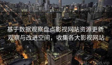 基于数据观察盘点影视网站资源更新 观察与改进空间，收集各大影视网站