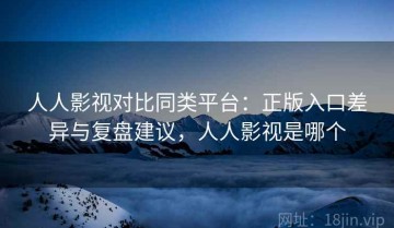 人人影视对比同类平台：正版入口差异与复盘建议，人人影视是哪个