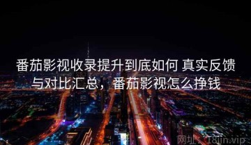 番茄影视收录提升到底如何 真实反馈与对比汇总，番茄影视怎么挣钱