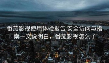番茄影视使用体验报告 安全访问与指南一文说明白，番茄影视怎么了