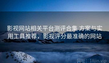 影视网站相关平台测评合集 方案与实用工具推荐，影视评分最准确的网站