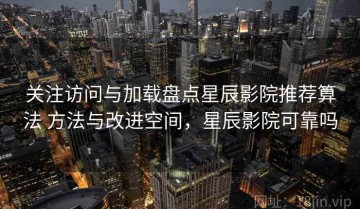 关注访问与加载盘点星辰影院推荐算法 方法与改进空间，星辰影院可靠吗