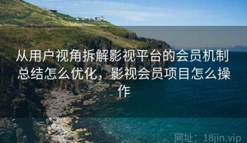 从用户视角拆解影视平台的会员机制 总结怎么优化，影视会员项目怎么操作