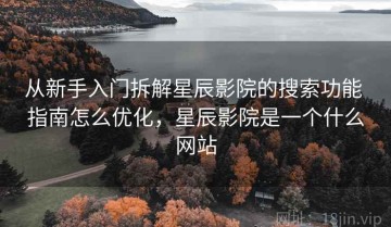从新手入门拆解星辰影院的搜索功能 指南怎么优化，星辰影院是一个什么网站