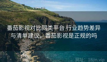 番茄影视对比同类平台 行业趋势差异与清单建议，番茄影视是正规的吗