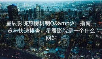 星辰影院热榜机制Q&A：指南一览与快速排查，星辰影院是一个什么网站