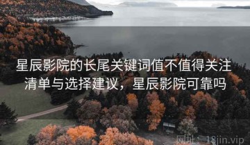 星辰影院的长尾关键词值不值得关注 清单与选择建议，星辰影院可靠吗