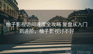 柚子影视访问速度全攻略 复盘从入门到进阶，柚子影视好不好