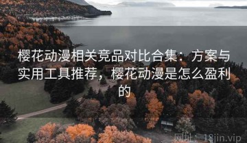樱花动漫相关竞品对比合集：方案与实用工具推荐，樱花动漫是怎么盈利的