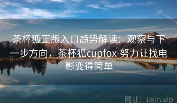 茶杯狐正版入口趋势解读：观察与下一步方向，茶杯狐cupfox-努力让找电影变得简单