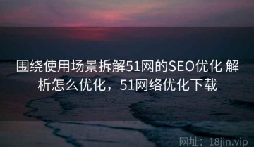 围绕使用场景拆解51网的SEO优化 解析怎么优化，51网络优化下载