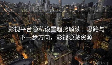 影视平台隐私设置趋势解读：思路与下一步方向，影视隐藏资源