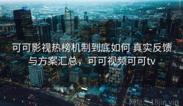 可可影视热榜机制到底如何 真实反馈与方案汇总，可可视频可可tv