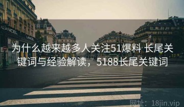 为什么越来越多人关注51爆料 长尾关键词与经验解读，5188长尾关键词