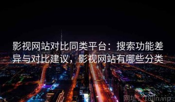 影视网站对比同类平台：搜索功能差异与对比建议，影视网站有哪些分类