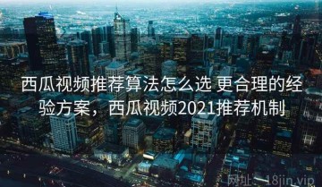西瓜视频推荐算法怎么选 更合理的经验方案，西瓜视频2021推荐机制