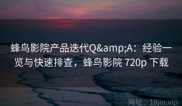 蜂鸟影院产品迭代Q&A：经验一览与快速排查，蜂鸟影院 720p 下载