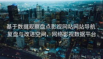 基于数据观察盘点影视网站网站导航 复盘与改进空间，网络影视数据平台