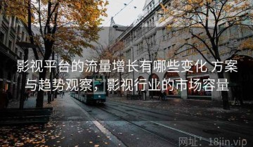 影视平台的流量增长有哪些变化 方案与趋势观察，影视行业的市场容量