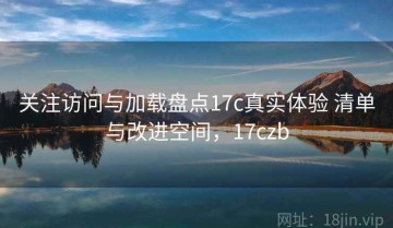 关注访问与加载盘点17c真实体验 清单与改进空间，17czb