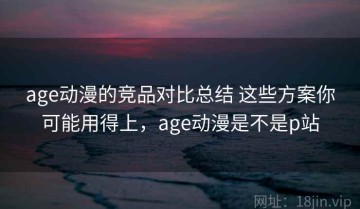 age动漫的竞品对比总结 这些方案你可能用得上，age动漫是不是p站