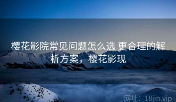 樱花影院常见问题怎么选 更合理的解析方案，樱花影现