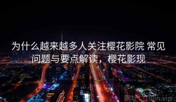 为什么越来越多人关注樱花影院 常见问题与要点解读，樱花影现