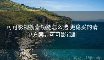 可可影视搜索功能怎么选 更稳妥的清单方案，可可影视剧