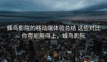 蜂鸟影院的移动端体验总结 这些对比你可能用得上，蜂鸟影阮
