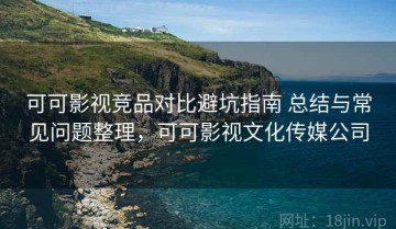 可可影视竞品对比避坑指南 总结与常见问题整理，可可影视文化传媒公司
