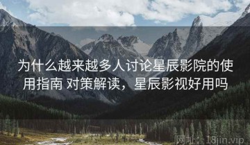 为什么越来越多人讨论星辰影院的使用指南 对策解读，星辰影视好用吗
