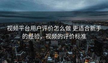 视频平台用户评价怎么做 更适合新手的经验，视频的评价标准