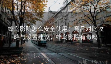 蜂鸟影院怎么安全使用：竞品对比攻略与设置建议，蜂鸟影院有毒吗