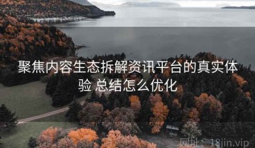 聚焦内容生态拆解资讯平台的真实体验 总结怎么优化