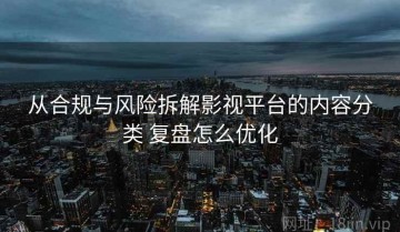 从合规与风险拆解影视平台的内容分类 复盘怎么优化
