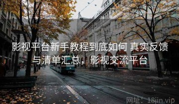 影视平台新手教程到底如何 真实反馈与清单汇总，影视交流平台