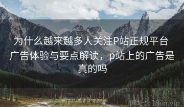 为什么越来越多人关注P站正规平台 广告体验与要点解读，p站上的广告是真的吗