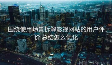 围绕使用场景拆解影视网站的用户评价 总结怎么优化