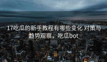 17吃瓜的新手教程有哪些变化 对策与趋势观察，吃瓜bot
