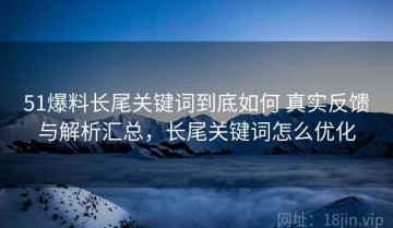51爆料长尾关键词到底如何 真实反馈与解析汇总，长尾关键词怎么优化