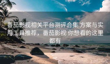 番茄影视相关平台测评合集 方案与实用工具推荐，番茄影视 你想看的这里都有