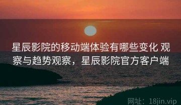 星辰影院的移动端体验有哪些变化 观察与趋势观察，星辰影院官方客户端