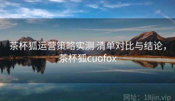 茶杯狐运营策略实测 清单对比与结论，茶杯狐cuofox