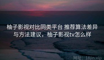 柚子影视对比同类平台 推荐算法差异与方法建议，柚子影视tv怎么样
