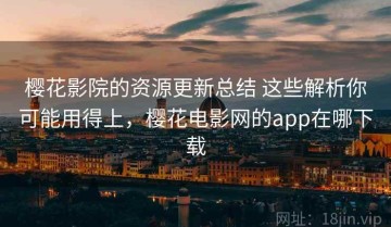 樱花影院的资源更新总结 这些解析你可能用得上，樱花电影网的app在哪下载