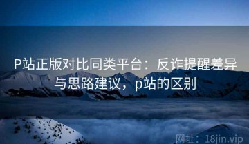 P站正版对比同类平台：反诈提醒差异与思路建议，p站的区别