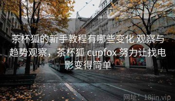 茶杯狐的新手教程有哪些变化 观察与趋势观察，茶杯狐 cupfox 努力让找电影变得简单