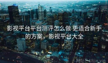 影视平台平台测评怎么做 更适合新手的方案，影视平台大全