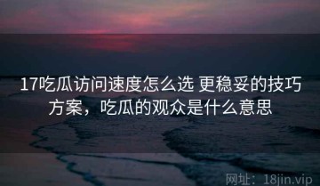 17吃瓜访问速度怎么选 更稳妥的技巧方案，吃瓜的观众是什么意思