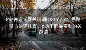 P站官方长尾关键词Q&A：思路一览与快速排查，p站里面最带劲的关键词